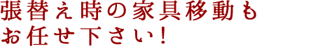 張替え時の家具の移動もお任せ下さい！